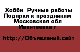 Хобби. Ручные работы Подарки к праздникам. Московская обл.,Ивантеевка г.